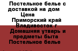 Постельное белье с доставкой на дом ! › Цена ­ 1 600 - Приморский край, Владивосток г. Домашняя утварь и предметы быта » Постельное белье   